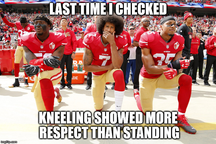 LAST TIME I CHECKED; KNEELING SHOWED MORE RESPECT THAN STANDING | image tagged in kaepernik,trigger,repugnicans | made w/ Imgflip meme maker