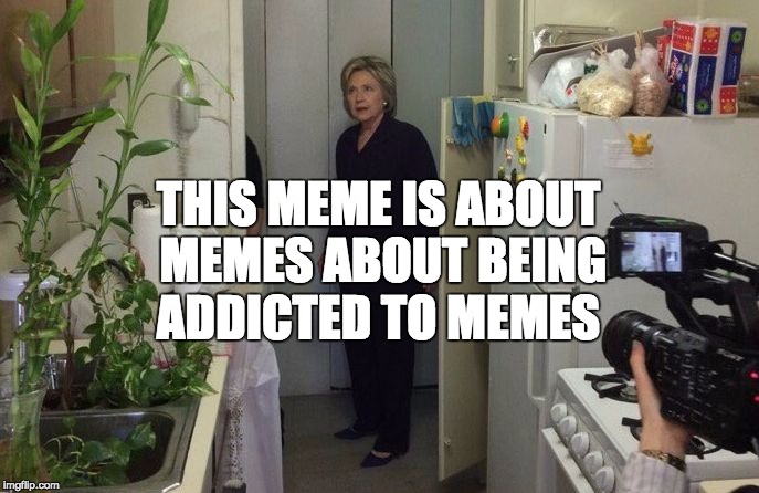 MEMES | THIS MEME IS ABOUT MEMES ABOUT BEING ADDICTED TO MEMES | image tagged in memes,addictedtomemes,hillary clinton | made w/ Imgflip meme maker