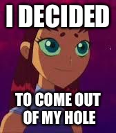 Skeptical Starfire  | I DECIDED TO COME OUT OF MY HOLE | image tagged in skeptical starfire | made w/ Imgflip meme maker