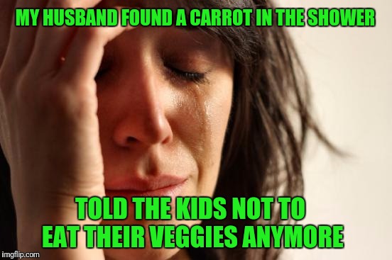 Dont play with your food | MY HUSBAND FOUND A CARROT IN THE SHOWER; TOLD THE KIDS NOT TO EAT THEIR VEGGIES ANYMORE | image tagged in memes,first world problems | made w/ Imgflip meme maker