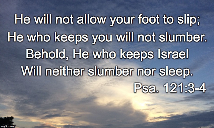 He will not allow your foot to slip;; He who keeps you will not slumber. Behold, He who keeps Israel; Will neither slumber nor sleep. Psa. 121:3-4 | image tagged in slumber | made w/ Imgflip meme maker
