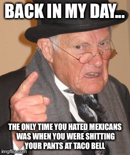 Back In My Day Meme | BACK IN MY DAY... THE ONLY TIME YOU HATED MEXICANS WAS WHEN YOU WERE SHITTING YOUR PANTS AT TACO BELL | image tagged in memes,back in my day | made w/ Imgflip meme maker