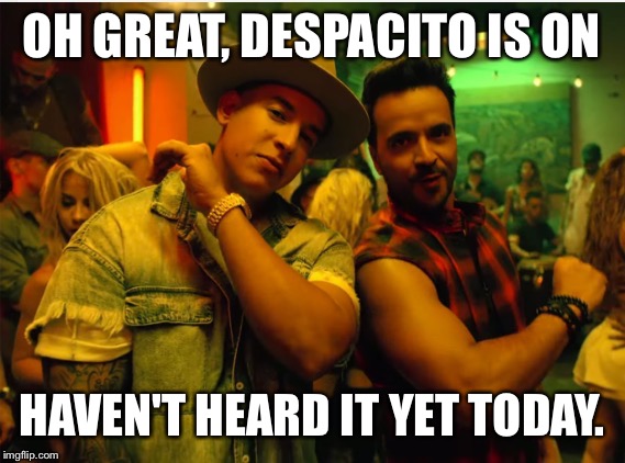 Oh Great Despacito Is On | OH GREAT, DESPACITO IS ON; HAVEN'T HEARD IT YET TODAY. | image tagged in despacito | made w/ Imgflip meme maker