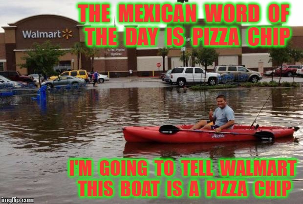 Walmart Flood | THE  MEXICAN  WORD  OF  THE  DAY  IS  PIZZA  CHIP; I'M  GOING  TO  TELL  WALMART THIS  BOAT  IS  A  PIZZA  CHIP | image tagged in walmart flood | made w/ Imgflip meme maker