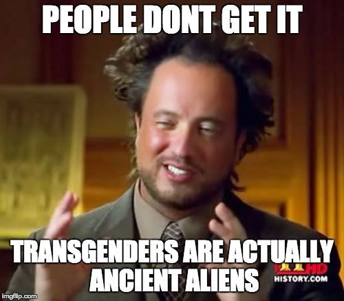 Ancient Aliens | PEOPLE DONT GET IT; TRANSGENDERS ARE ACTUALLY ANCIENT ALIENS | image tagged in memes,ancient aliens | made w/ Imgflip meme maker