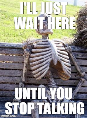 Waiting Skeleton Meme | I'LL JUST WAIT HERE; UNTIL YOU STOP TALKING | image tagged in memes,waiting skeleton | made w/ Imgflip meme maker