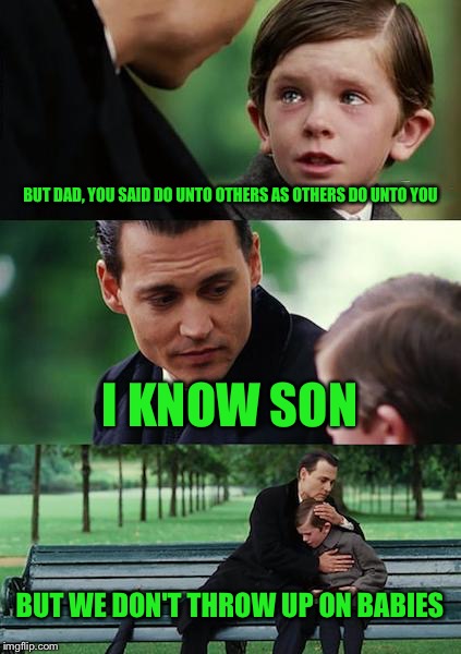 An eye for an eye and a puke for a puke | BUT DAD, YOU SAID DO UNTO OTHERS AS OTHERS DO UNTO YOU; I KNOW SON; BUT WE DON'T THROW UP ON BABIES | image tagged in memes,finding neverland,puke,i'm dead | made w/ Imgflip meme maker