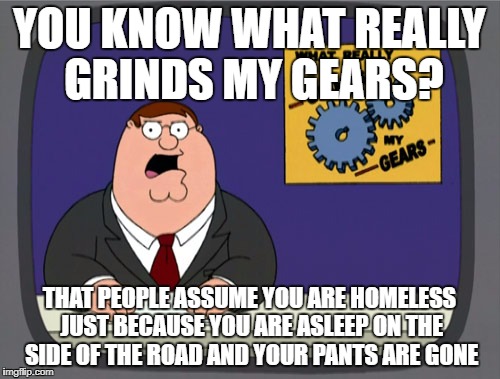 Peter Griffin News Meme | YOU KNOW WHAT REALLY GRINDS MY GEARS? THAT PEOPLE ASSUME YOU ARE HOMELESS JUST BECAUSE YOU ARE ASLEEP ON THE SIDE OF THE ROAD AND YOUR PANTS ARE GONE | image tagged in memes,peter griffin news,homeless | made w/ Imgflip meme maker