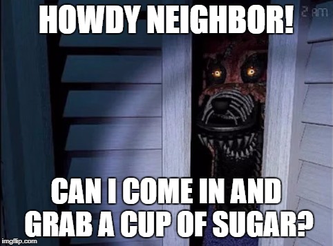 Nightmare foxy | HOWDY NEIGHBOR! CAN I COME IN AND GRAB A CUP OF SUGAR? | image tagged in nightmare foxy | made w/ Imgflip meme maker