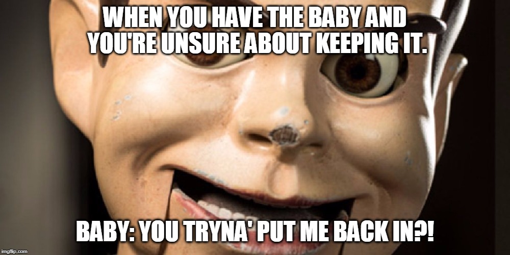 WHEN YOU HAVE THE BABY AND YOU'RE UNSURE ABOUT KEEPING IT. BABY: YOU TRYNA' PUT ME BACK IN?! | image tagged in you tryna' put me back in | made w/ Imgflip meme maker