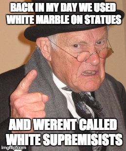 Back In My Day Meme | BACK IN MY DAY WE USED WHITE MARBLE ON STATUES; AND WERENT CALLED WHITE SUPREMISISTS | image tagged in memes,back in my day | made w/ Imgflip meme maker