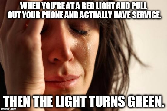 First World Problems | WHEN YOU'RE AT A RED LIGHT AND PULL OUT YOUR PHONE AND ACTUALLY HAVE SERVICE. THEN THE LIGHT TURNS GREEN. | image tagged in memes,first world problems | made w/ Imgflip meme maker