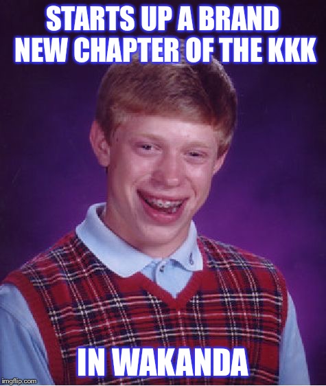 Bad Luck Brian | STARTS UP A BRAND NEW CHAPTER OF THE KKK; IN WAKANDA | image tagged in memes,bad luck brian | made w/ Imgflip meme maker