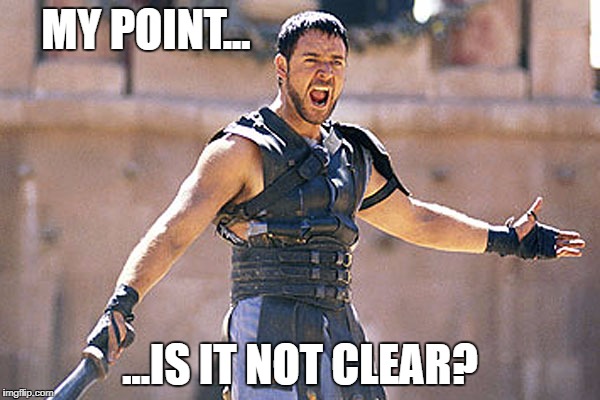 Are You Not Entertained | MY POINT... ...IS IT NOT CLEAR? | image tagged in are you not entertained | made w/ Imgflip meme maker