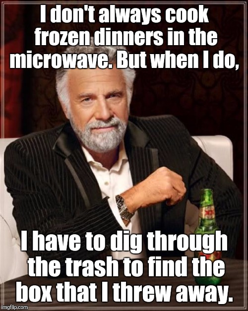 The Most Interesting Man In The World Meme | I don't always cook frozen dinners in the microwave. But when I do, I have to dig through the trash to find the box that I threw away. | image tagged in memes,the most interesting man in the world | made w/ Imgflip meme maker