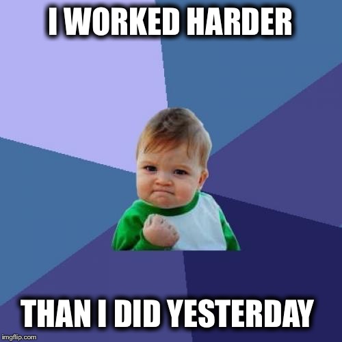 Success Kid | I WORKED HARDER; THAN I DID YESTERDAY | image tagged in memes,success kid | made w/ Imgflip meme maker