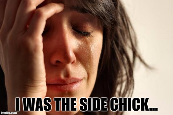 First World Problems Meme | I WAS THE SIDE CHICK... | image tagged in memes,first world problems | made w/ Imgflip meme maker