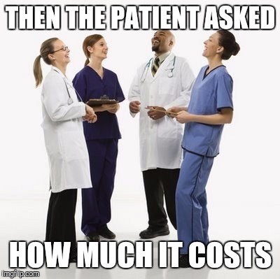 Doctors laughing | THEN THE PATIENT ASKED; HOW MUCH IT COSTS | image tagged in doctors laughing | made w/ Imgflip meme maker