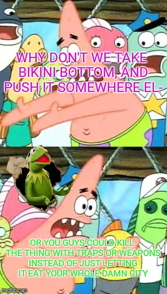 This "Kermit busts out" thing is really getting out of hand... | WHY DON'T WE TAKE BIKINI BOTTOM, AND PUSH IT SOMEWHERE EL-; OR YOU GUYS COULD KILL THE THING WITH TRAPS OR WEAPONS INSTEAD OF JUST LETTING IT EAT YOUR WHOLE DAMN CITY | image tagged in memes,put it somewhere else patrick,kermit busts out | made w/ Imgflip meme maker