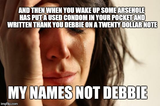 First World Problems Meme | MY NAMES NOT DEBBIE AND THEN WHEN YOU WAKE UP SOME ARSEHOLE HAS PUT A USED CONDOM IN YOUR POCKET AND WRITTEN THANK YOU DEBBIE ON A TWENTY DO | image tagged in memes,first world problems | made w/ Imgflip meme maker
