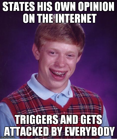 This happenned to me too many times.I have no idea how am I still alive | STATES HIS OWN OPINION ON THE INTERNET; TRIGGERS AND GETS ATTACKED BY EVERYBODY | image tagged in memes,bad luck brian,trigger,triggered,internet,opinion | made w/ Imgflip meme maker