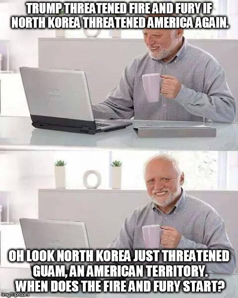 Hide the Pain Harold Meme | TRUMP THREATENED FIRE AND FURY IF NORTH KOREA THREATENED AMERICA AGAIN. OH LOOK NORTH KOREA JUST THREATENED GUAM, AN AMERICAN TERRITORY. WHEN DOES THE FIRE AND FURY START? | image tagged in memes,hide the pain harold | made w/ Imgflip meme maker