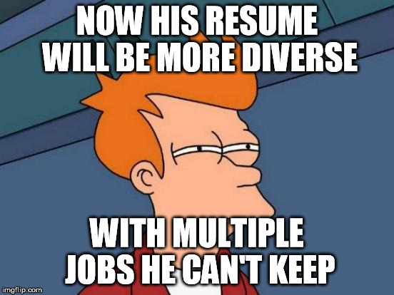 Futurama Fry Meme | NOW HIS RESUME WILL BE MORE DIVERSE WITH MULTIPLE JOBS HE CAN'T KEEP | image tagged in memes,futurama fry | made w/ Imgflip meme maker