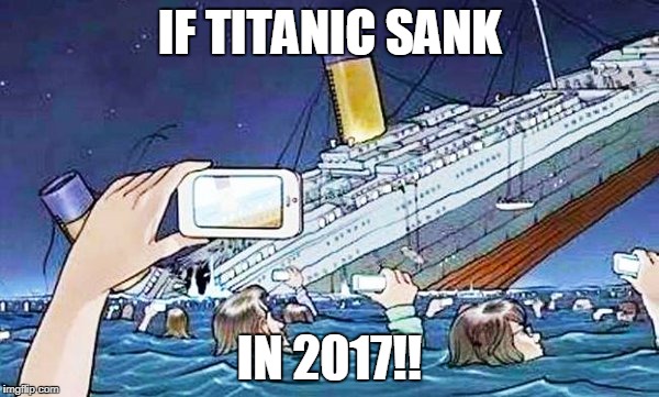titanic smartphone |  IF TITANIC SANK; IN 2017!! | image tagged in titanic smartphone | made w/ Imgflip meme maker