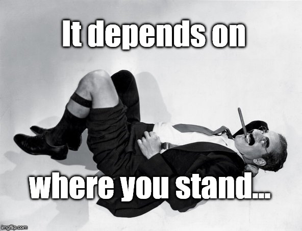 reclining Groucho | It depends on where you stand... | image tagged in reclining groucho | made w/ Imgflip meme maker
