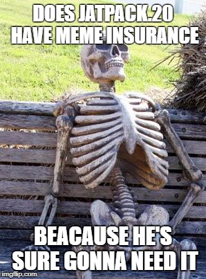 Waiting Skeleton | DOES JATPACK.20 HAVE MEME INSURANCE; BEACAUSE HE'S SURE GONNA NEED IT | image tagged in memes,waiting skeleton | made w/ Imgflip meme maker
