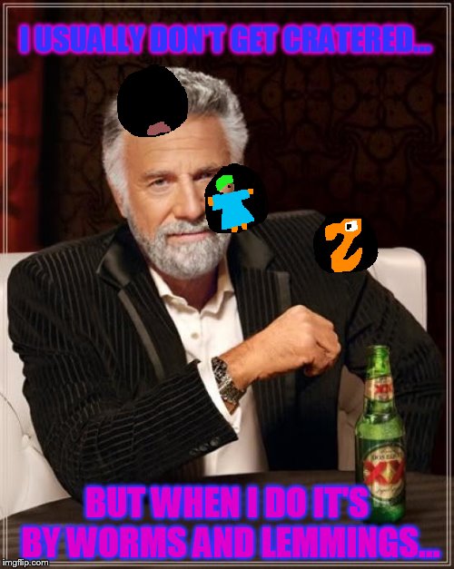 Ahh! The good games of the past... | I USUALLY DON'T GET CRATERED... BUT WHEN I DO IT'S BY WORMS AND LEMMINGS... | image tagged in memes,the most interesting man in the world,lemmings,worms | made w/ Imgflip meme maker
