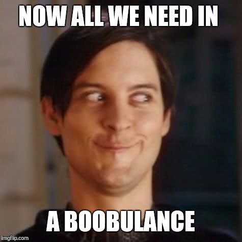 NOW ALL WE NEED IN A BOOBULANCE | made w/ Imgflip meme maker