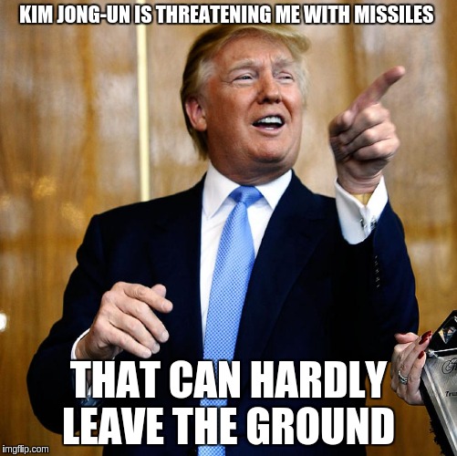 Donal Trump Birthday | KIM JONG-UN IS THREATENING ME WITH MISSILES; THAT CAN HARDLY LEAVE THE GROUND | image tagged in donal trump birthday | made w/ Imgflip meme maker