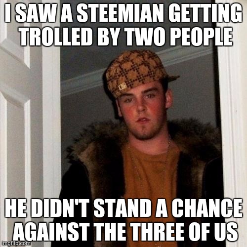 Scumbag Steve Meme | I SAW A STEEMIAN GETTING TROLLED BY TWO PEOPLE; HE DIDN'T STAND A CHANCE AGAINST THE THREE OF US | image tagged in memes,scumbag steve | made w/ Imgflip meme maker