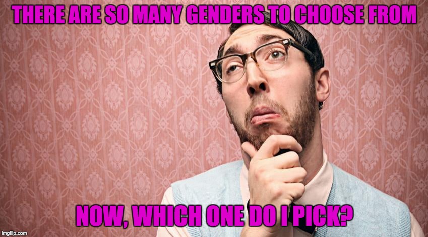 Decisions, decisions... | THERE ARE SO MANY GENDERS TO CHOOSE FROM; NOW, WHICH ONE DO I PICK? | image tagged in memes,gender confusion,confused,big questions | made w/ Imgflip meme maker