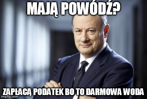 MAJÄ„ POWÃ“DÅ¹? ZAPÅACÄ„ PODATEK BO TO DARMOWA WODA | image tagged in rostkowski | made w/ Imgflip meme maker