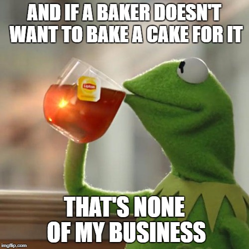 But That's None Of My Business Meme | AND IF A BAKER DOESN'T WANT TO BAKE A CAKE FOR IT THAT'S NONE OF MY BUSINESS | image tagged in memes,but thats none of my business,kermit the frog | made w/ Imgflip meme maker