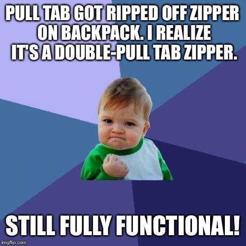 Success Kid Meme | PULL TAB GOT RIPPED OFF ZIPPER ON BACKPACK. I REALIZE IT'S A DOUBLE-PULL TAB ZIPPER. STILL FULLY FUNCTIONAL! | image tagged in memes,success kid | made w/ Imgflip meme maker