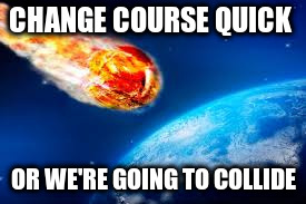 CHANGE COURSE QUICK OR WE'RE GOING TO COLLIDE | made w/ Imgflip meme maker