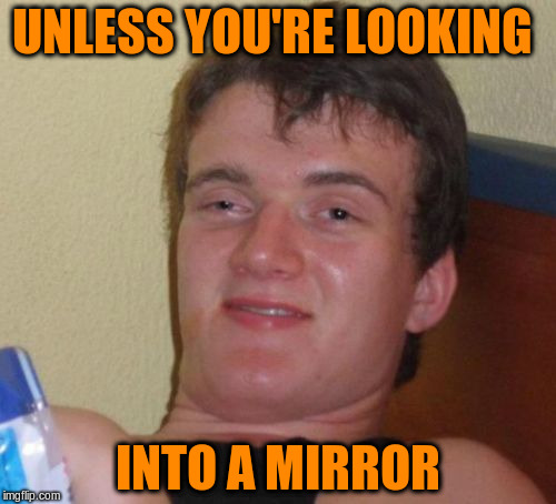 UNLESS YOU'RE LOOKING INTO A MIRROR | made w/ Imgflip meme maker