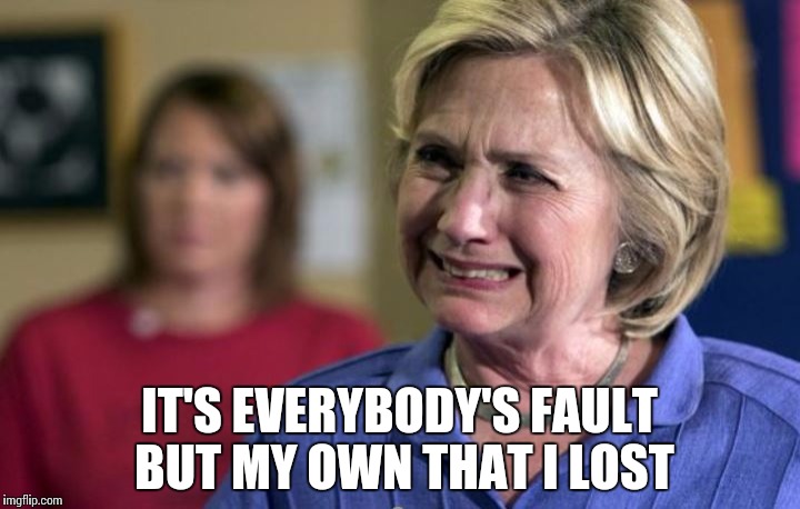 Hillary Clinton Crying | IT'S EVERYBODY'S FAULT BUT MY OWN THAT I LOST | image tagged in hillary clinton crying | made w/ Imgflip meme maker