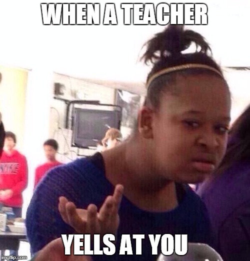 Black Girl Wat Meme | WHEN A TEACHER; YELLS AT YOU | image tagged in memes,black girl wat | made w/ Imgflip meme maker