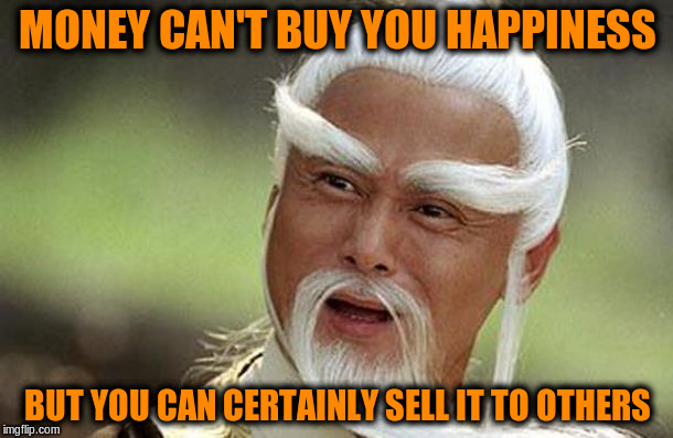 MONEY CAN'T BUY YOU HAPPINESS BUT YOU CAN CERTAINLY SELL IT TO OTHERS | made w/ Imgflip meme maker