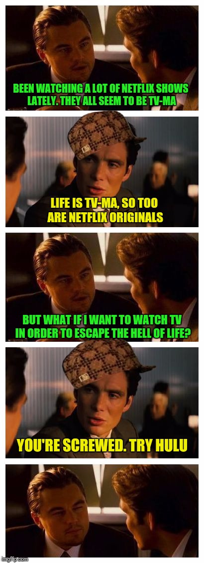 Scumbag Netflix | BEEN WATCHING A LOT OF NETFLIX SHOWS LATELY. THEY ALL SEEM TO BE TV-MA; LIFE IS TV-MA, SO TOO ARE NETFLIX ORIGINALS; BUT WHAT IF I WANT TO WATCH TV IN ORDER TO ESCAPE THE HELL OF LIFE? YOU'RE SCREWED. TRY HULU | image tagged in leonardo inception extended,scumbag,netflix,scumbag netflix | made w/ Imgflip meme maker