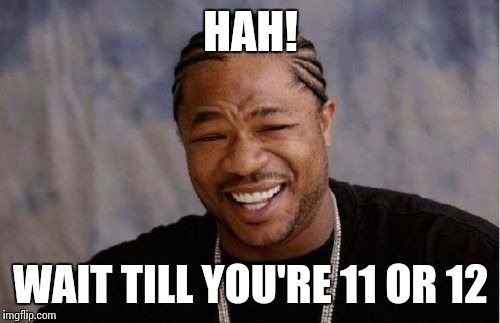 Yo Dawg Heard You Meme | HAH! WAIT TILL YOU'RE 11 OR 12 | image tagged in memes,yo dawg heard you | made w/ Imgflip meme maker