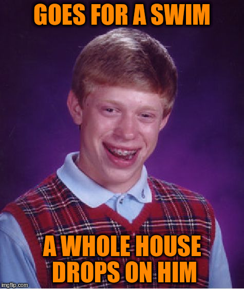 Bad Luck Brian Meme | GOES FOR A SWIM A WHOLE HOUSE DROPS ON HIM | image tagged in memes,bad luck brian | made w/ Imgflip meme maker