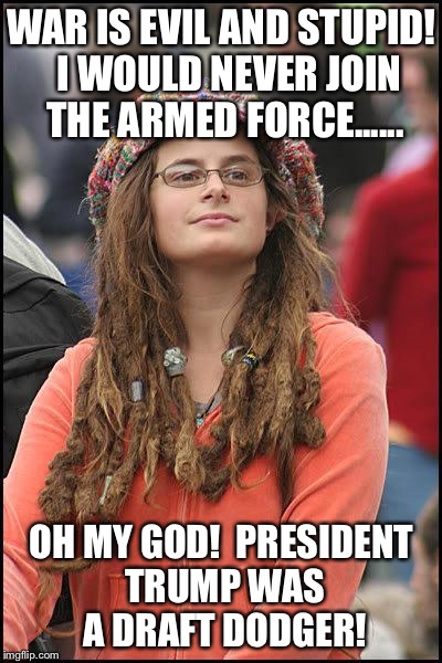 Hippie | WAR IS EVIL AND STUPID!  I WOULD NEVER JOIN THE ARMED FORCE...... OH MY GOD!  PRESIDENT TRUMP WAS A DRAFT DODGER! | image tagged in hippie | made w/ Imgflip meme maker