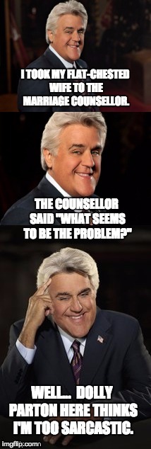 Jay Leno joke or bad pun | I TOOK MY FLAT-CHESTED WIFE TO THE MARRIAGE COUNSELLOR. THE COUNSELLOR SAID "WHAT SEEMS TO BE THE PROBLEM?"; WELL...  DOLLY PARTON HERE THINKS I'M TOO SARCASTIC. | image tagged in jay leno joke or bad pun | made w/ Imgflip meme maker