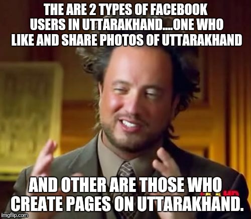 Ancient Aliens Meme | THE ARE 2 TYPES OF FACEBOOK USERS IN UTTARAKHAND....ONE WHO LIKE AND SHARE PHOTOS OF UTTARAKHAND; AND OTHER ARE THOSE WHO CREATE PAGES ON UTTARAKHAND. | image tagged in memes,ancient aliens | made w/ Imgflip meme maker