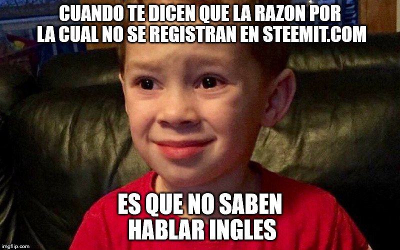 CUANDO TE DICEN QUE LA RAZON POR LA CUAL NO SE REGISTRAN EN STEEMIT.COM; ES QUE NO SABEN HABLAR INGLES | made w/ Imgflip meme maker